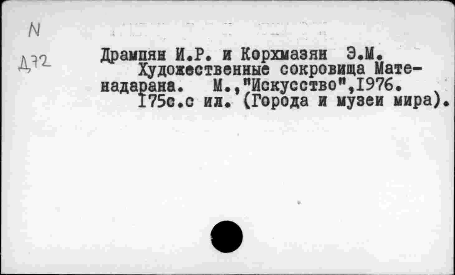 ﻿Дрампян И.Р. и Корхмазян Э.М.
Художественные сокровища Мате-надарана. М.,"Искусство",1976.
175с.с ил. (Города и музеи мира)